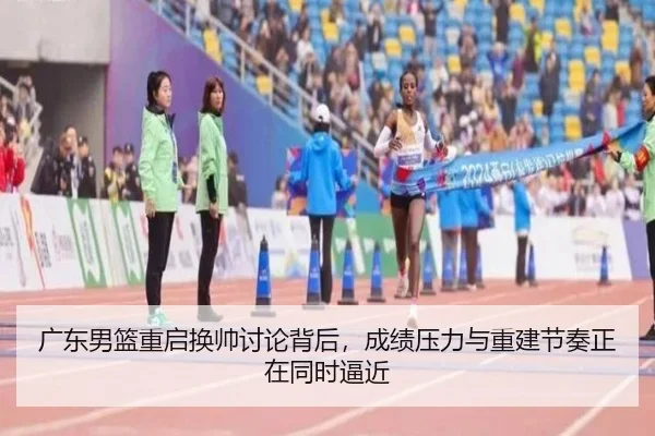 广东男篮重启换帅讨论背后，成绩压力与重建节奏正在同时逼近